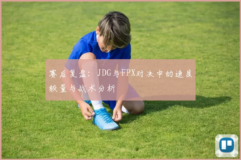 赛后复盘：JDG与FPX对决中的速度较量与战术分析