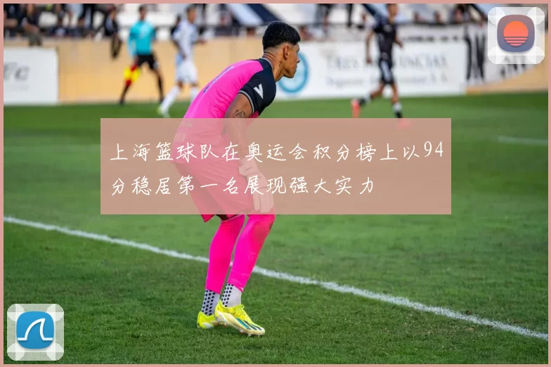上海篮球队在奥运会积分榜上以94分稳居第一名展现强大实力