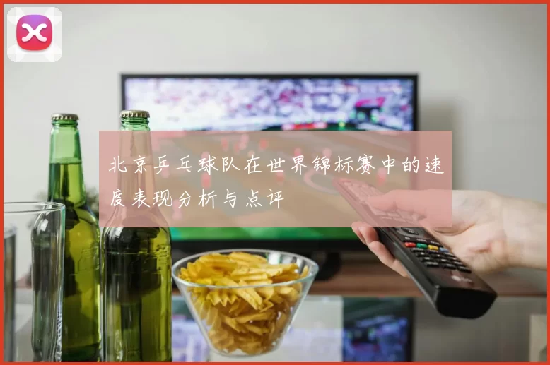 北京乒乓球队在世界锦标赛中的速度表现分析与点评