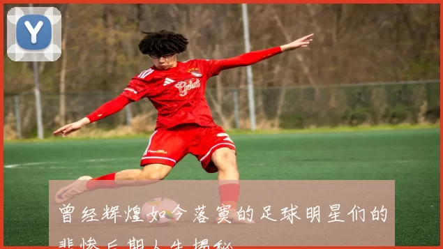 曾经辉煌如今落寞的足球明星们的悲惨后期人生揭秘