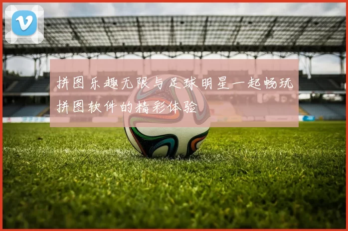 拼图乐趣无限与足球明星一起畅玩拼图软件的精彩体验