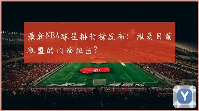 最新NBA球星排行榜发布：谁是目前联盟的门面担当？