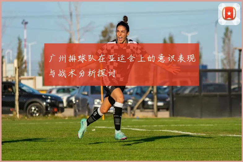广州排球队在亚运会上的意识表现与战术分析探讨