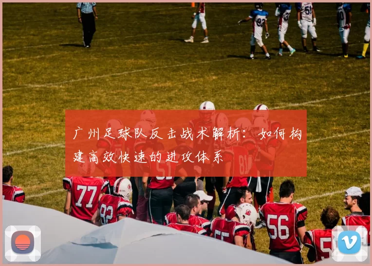 广州足球队反击战术解析：如何构建高效快速的进攻体系