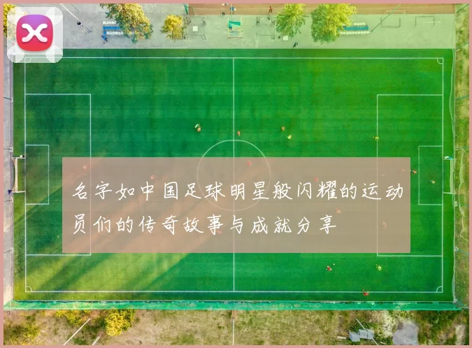 名字如中国足球明星般闪耀的运动员们的传奇故事与成就分享