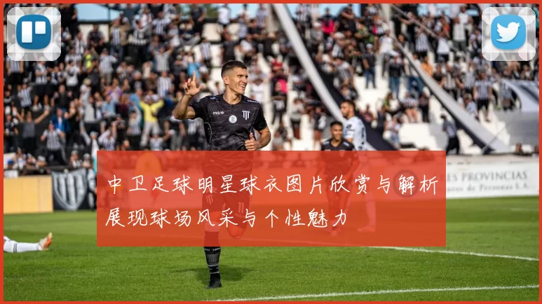 中卫足球明星球衣图片欣赏与解析展现球场风采与个性魅力