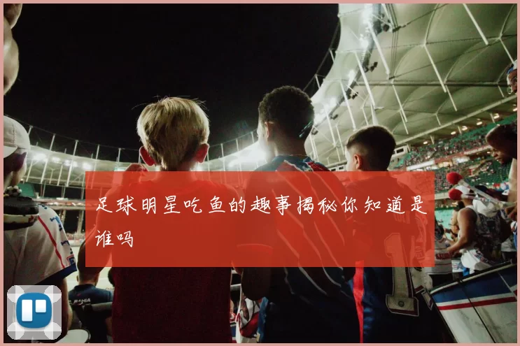 足球明星吃鱼的趣事揭秘你知道是谁吗