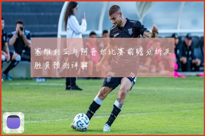 塞维利亚与阿普尔比赛前瞻分析及胜负预测详解