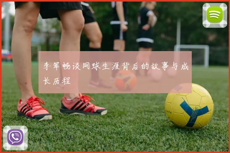 李军畅谈网球生涯背后的故事与成长历程