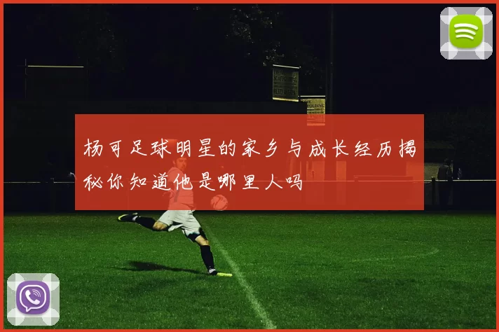 杨可足球明星的家乡与成长经历揭秘你知道他是哪里人吗