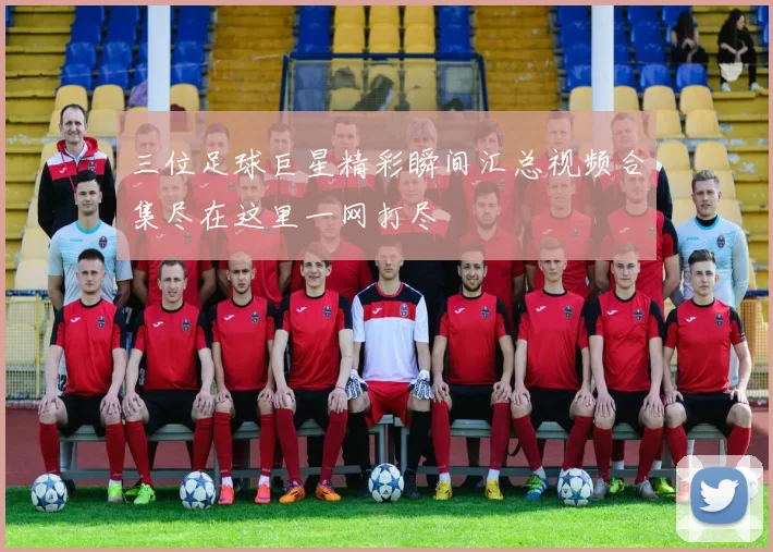 三位足球巨星精彩瞬间汇总视频合集尽在这里一网打尽
