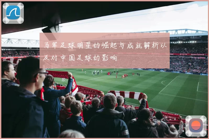 马军足球明星的崛起与成就解析以及对中国足球的影响