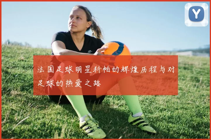 法国足球明星科帕的辉煌历程与对足球的热爱之路