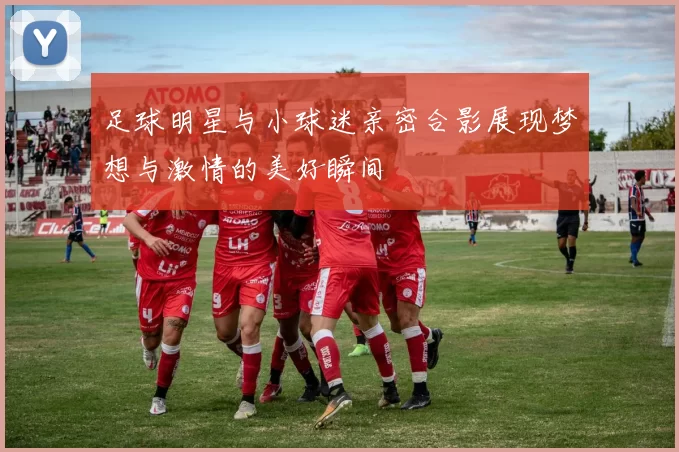 足球明星与小球迷亲密合影展现梦想与激情的美好瞬间