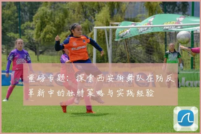 重磅专题：探索西安街舞队在防反革新中的独特策略与实践经验