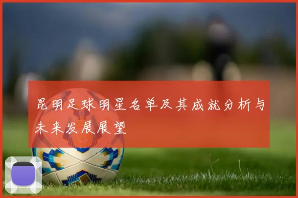 昆明足球明星名单及其成就分析与未来发展展望
