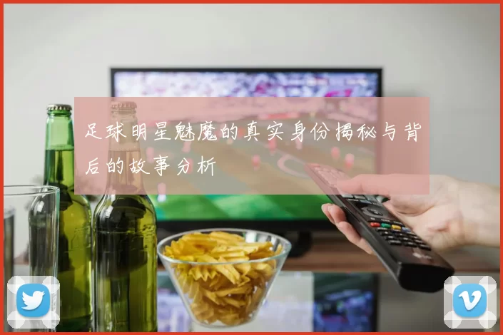 足球明星魅魔的真实身份揭秘与背后的故事分析