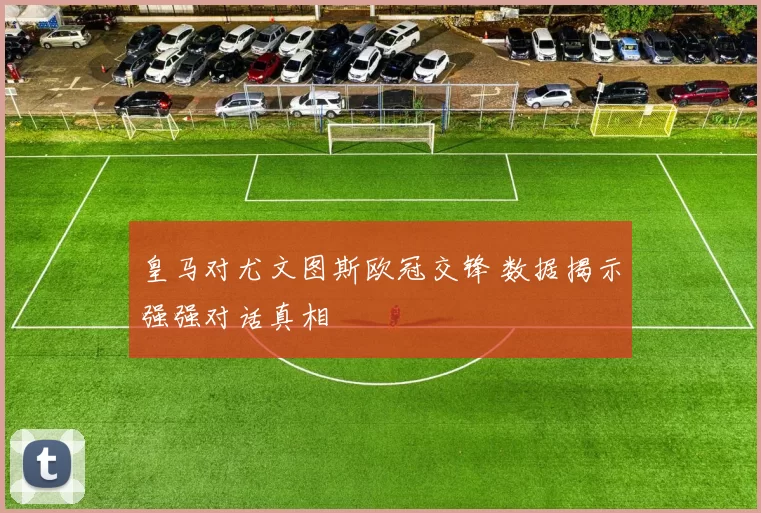 皇马对尤文图斯欧冠交锋 数据揭示强强对话真相