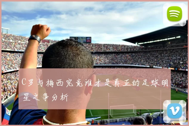 C罗与梅西究竟谁才是真正的足球明星之争分析