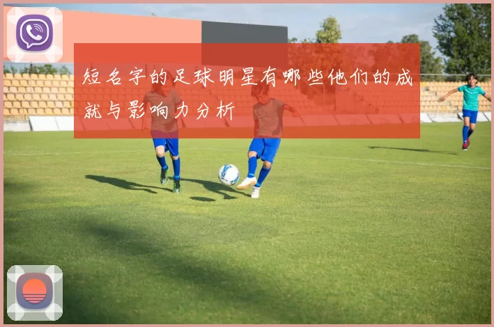 短名字的足球明星有哪些他们的成就与影响力分析
