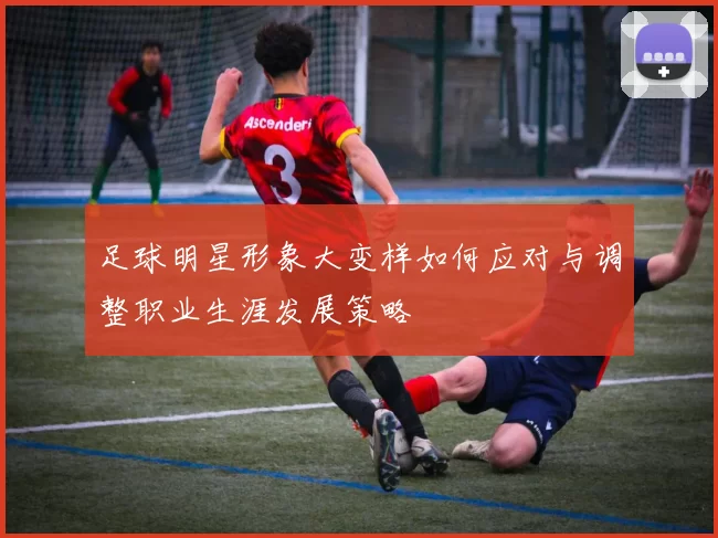 足球明星形象大变样如何应对与调整职业生涯发展策略