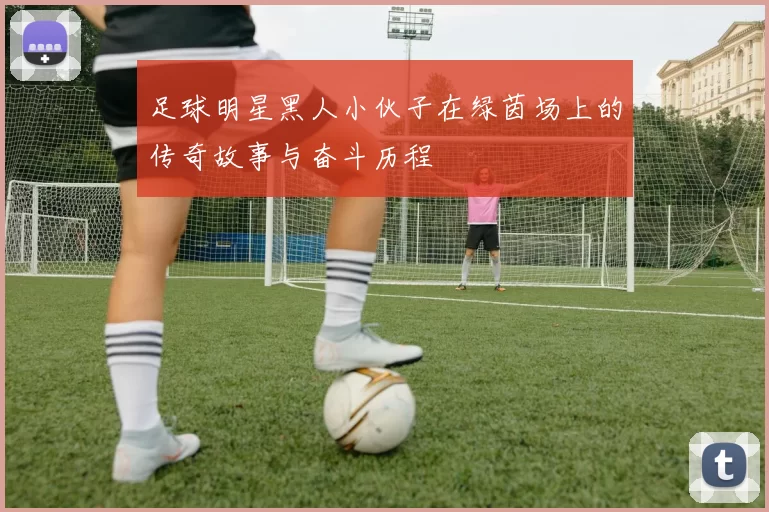 足球明星黑人小伙子在绿茵场上的传奇故事与奋斗历程