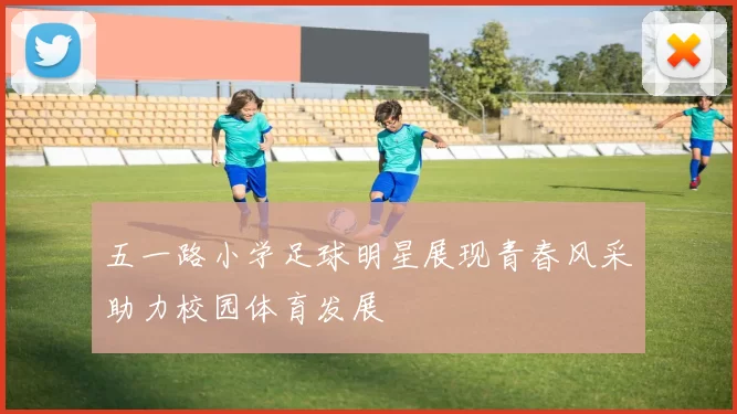 五一路小学足球明星展现青春风采助力校园体育发展