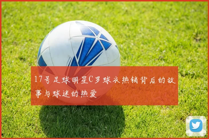 17号足球明星C罗球衣热销背后的故事与球迷的热爱