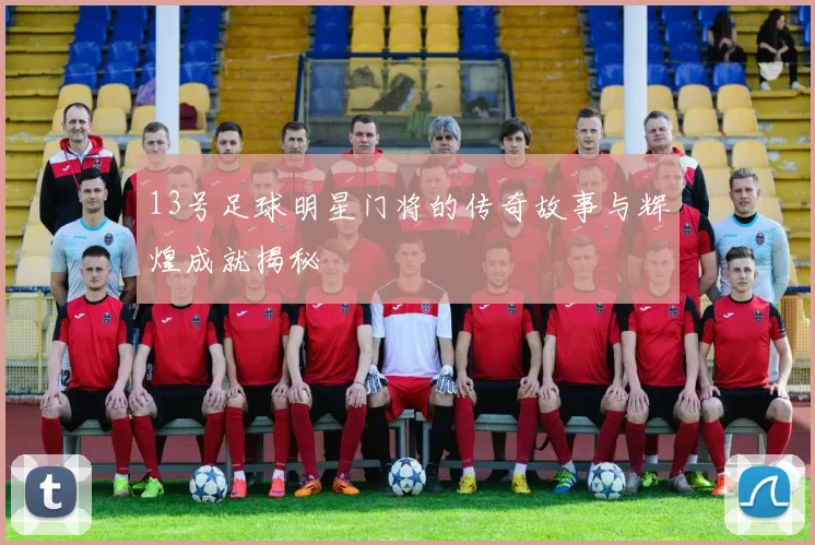 13号足球明星门将的传奇故事与辉煌成就揭秘