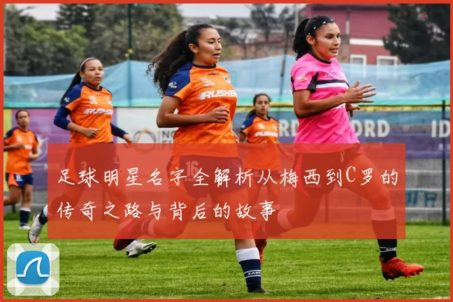 足球明星名字全解析从梅西到C罗的传奇之路与背后的故事