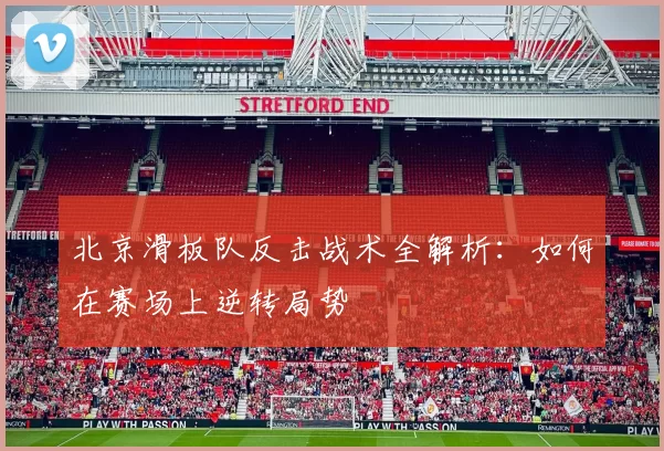 北京滑板队反击战术全解析：如何在赛场上逆转局势