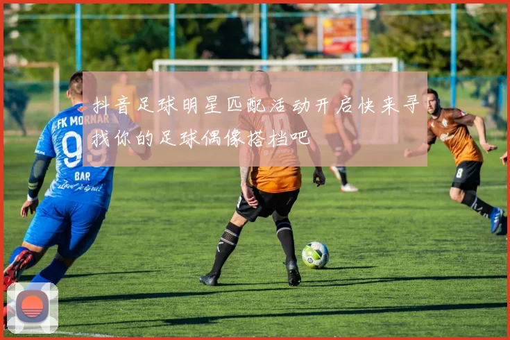 抖音足球明星匹配活动开启快来寻找你的足球偶像搭档吧