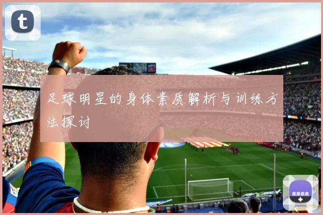 足球明星的身体素质解析与训练方法探讨