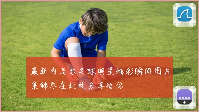 最新内马尔足球明星精彩瞬间图片集锦尽在此处分享给你