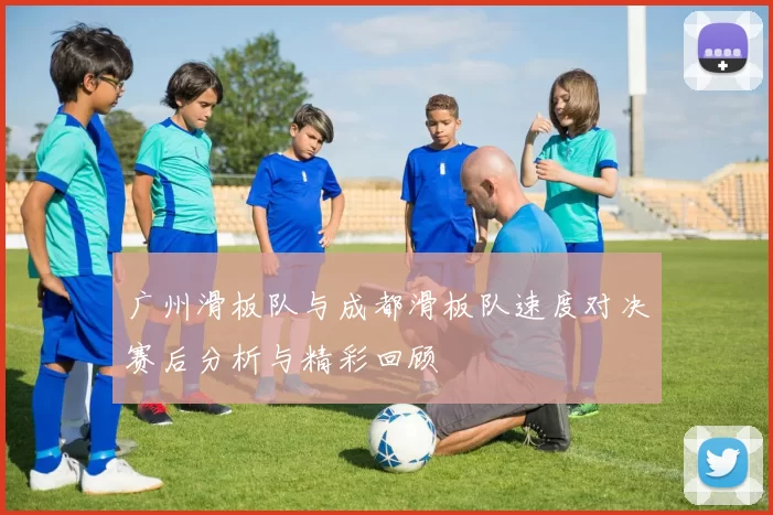 广州滑板队与成都滑板队速度对决赛后分析与精彩回顾