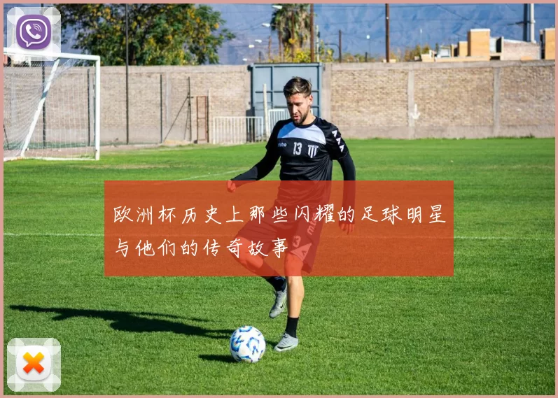 欧洲杯历史上那些闪耀的足球明星与他们的传奇故事