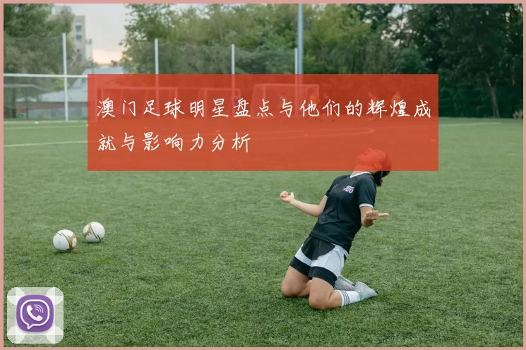 澳门足球明星盘点与他们的辉煌成就与影响力分析