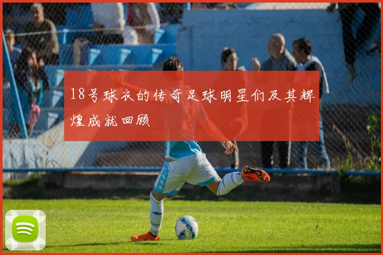 18号球衣的传奇足球明星们及其辉煌成就回顾