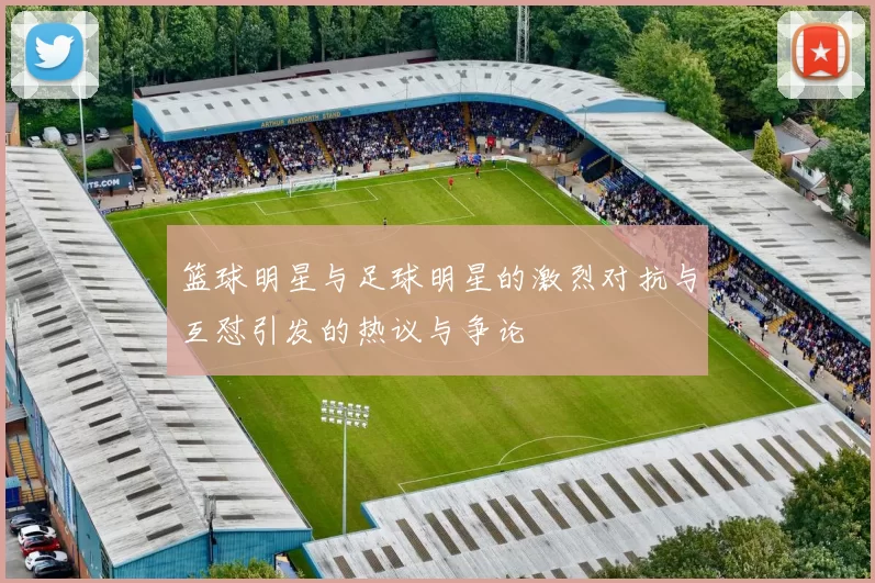 篮球明星与足球明星的激烈对抗与互怼引发的热议与争论