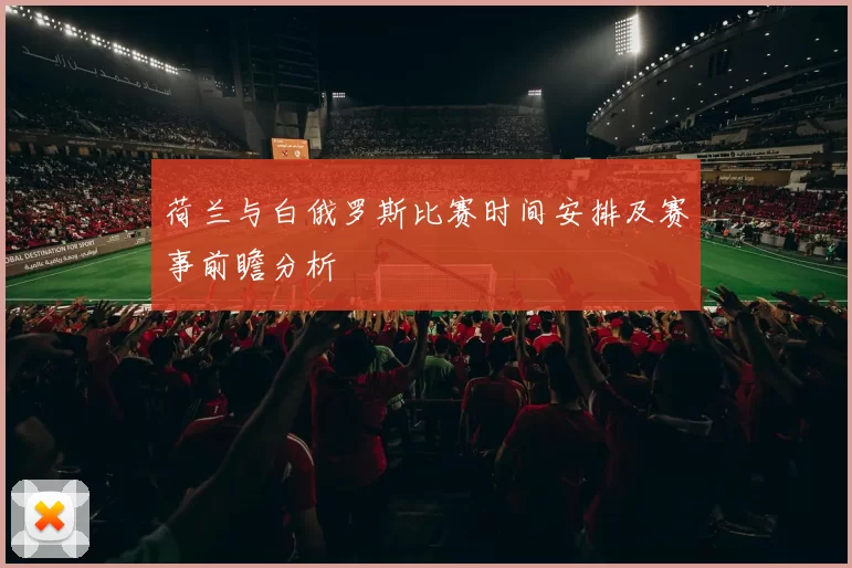 荷兰与白俄罗斯比赛时间安排及赛事前瞻分析