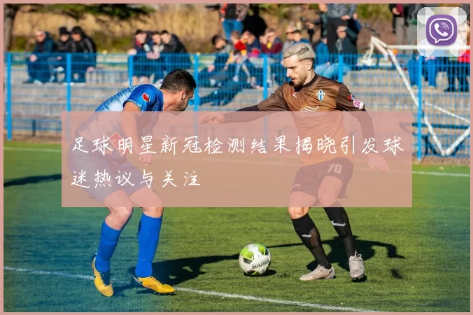 足球明星新冠检测结果揭晓引发球迷热议与关注