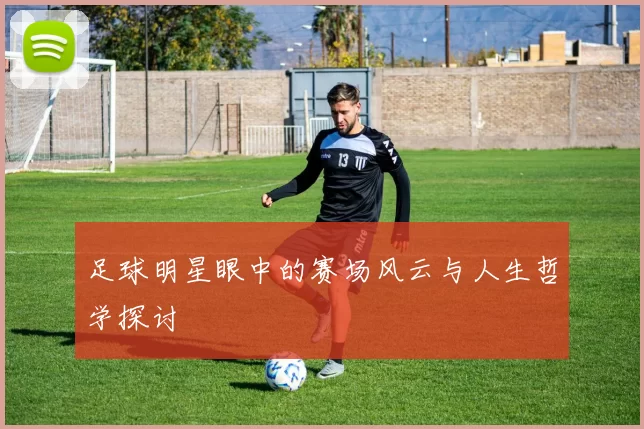 足球明星眼中的赛场风云与人生哲学探讨