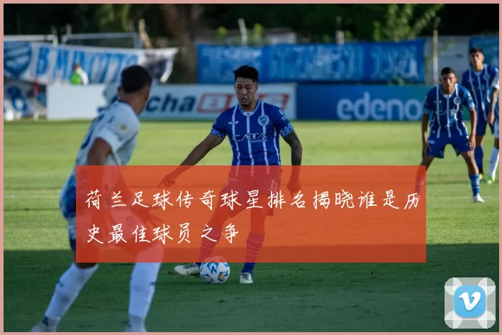 荷兰足球传奇球星排名揭晓谁是历史最佳球员之争