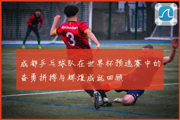 成都乒乓球队在世界杯预选赛中的奋勇拼搏与辉煌成就回顾