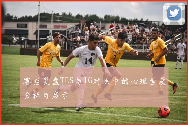 赛后复盘TES与IG对决中的心理素质分析与启示