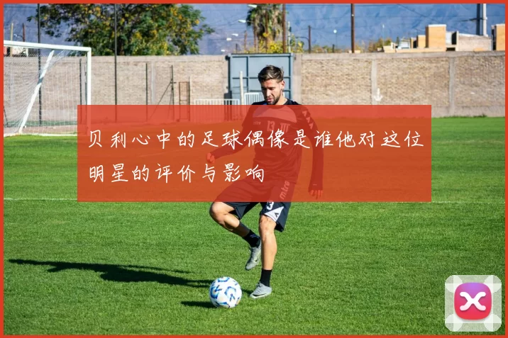 贝利心中的足球偶像是谁他对这位明星的评价与影响