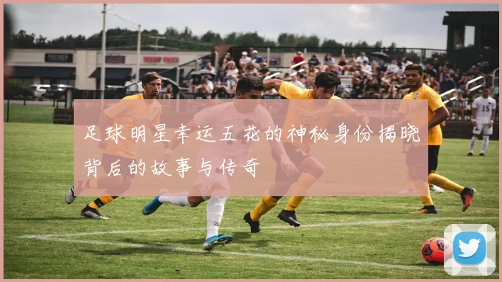 足球明星幸运五花的神秘身份揭晓背后的故事与传奇