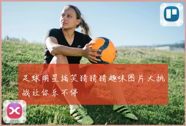 足球明星搞笑猜猜猜趣味图片大挑战让你乐不停