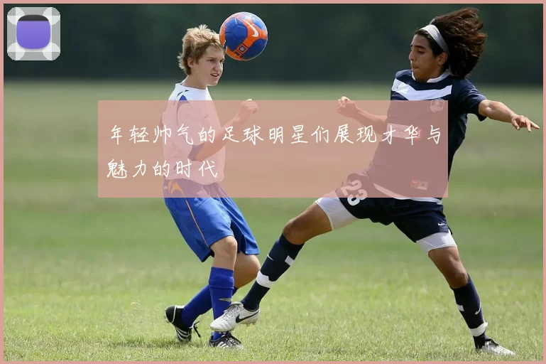 年轻帅气的足球明星们展现才华与魅力的时代