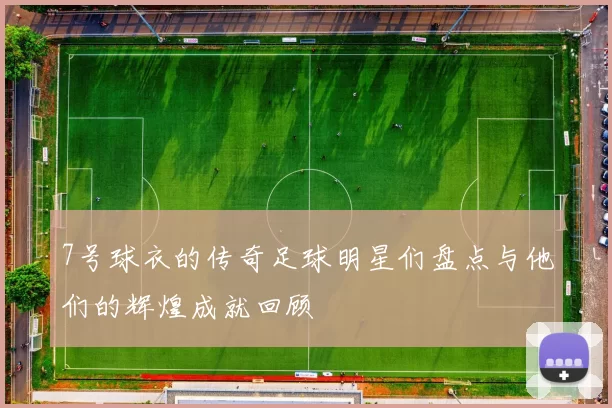 7号球衣的传奇足球明星们盘点与他们的辉煌成就回顾